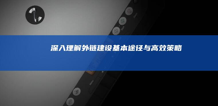 深入理解：外链建设基本途径与高效策略